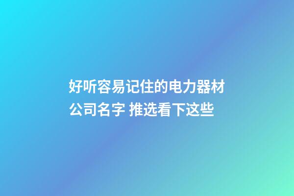 好听容易记住的电力器材公司名字 推选看下这些-第1张-公司起名-玄机派